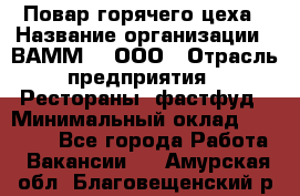 Повар горячего цеха › Название организации ­ ВАММ  , ООО › Отрасль предприятия ­ Рестораны, фастфуд › Минимальный оклад ­ 24 000 - Все города Работа » Вакансии   . Амурская обл.,Благовещенский р-н